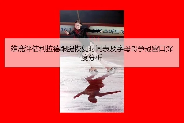 雄鹿评估利拉德跟腱恢复时间表及字母哥争冠窗口深度分析
